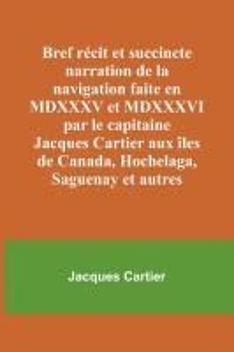 Bref Récit Et Succincte Narration De La Navigation Faite En Mdxxxv Et Mdxxxvi Par Le Capitaine Jacques Cartier Aux Îles De Canada, Hochelaga, Saguenay Et Autres