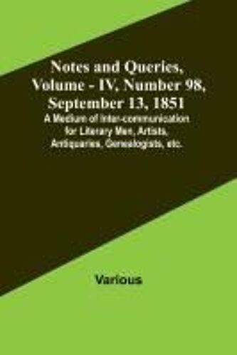 Notes And Queries, Vol. Iv, Number 98, September 13, 1851 ; A Medium Of Inter-Communication For Literary Men, Artists, Antiquaries, Genealogists, Etc.