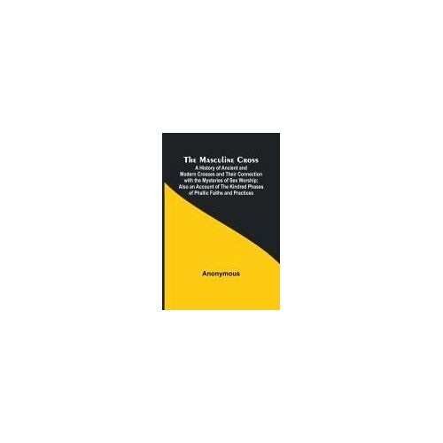 The Masculine Cross; A History Of Ancient And Modern Crosses And Their Connection With The Mysteries Of Sex Worship; Also An Account Of The Kindred Phases Of Phallic Faiths And Practices
