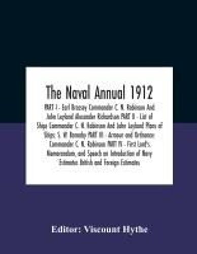 The Naval Annual 1912 Part I - Earl Brassey Commander C. N. Robinson And John Leyland Alexander Richardson Part Ii - List Of Ships Commander C. N. Robinson And John Leyland Plans Of Ships