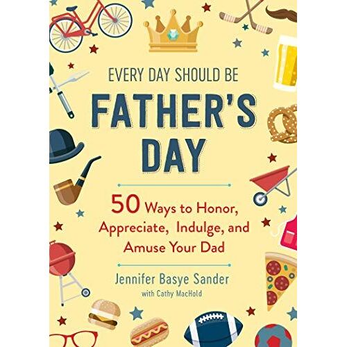 Every Day Should Be Father's Day: 50 Ways To Honor, Appreciate, Indulge, And Amuse Your Dad