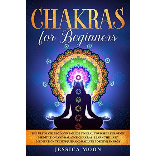 Chakras For Beginners: The Ultimate Beginner's Guide To Heal Yourself Through Meditation And Balance Chakras. Learn The Last Meditation Techn