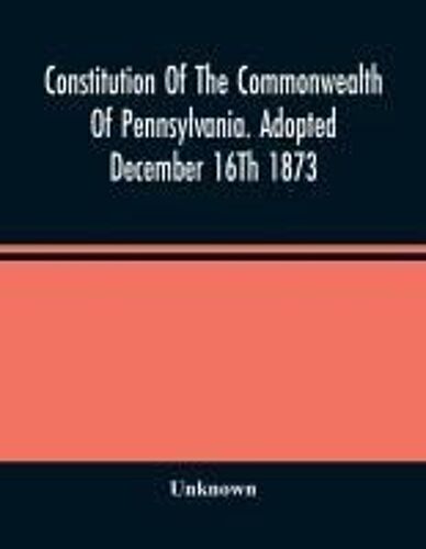 Constitution Of The Commonwealth Of Pennsylvania. Adopted December 16th 1873