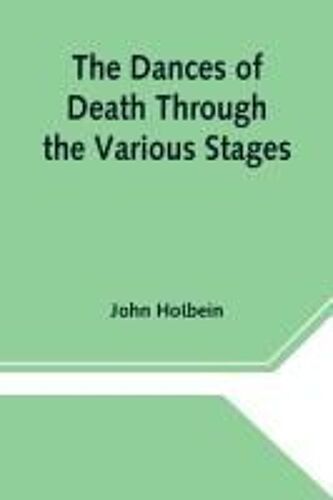 The Dances Of Death Through The Various Stages Of Human Life Wherein The Capriciousness Of That Tyrant Is Exhibited