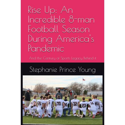 Rise Up: An Incredible 8-Man Football Season During America's Pandemic: And The Century Of Sports Legacy Behind It