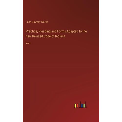 Practice, Pleading And Forms Adapted To The New Revised Code Of Indiana