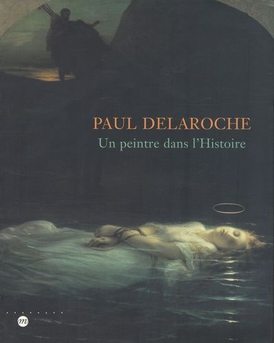 Paul Delaroche : Un Peintre Dans L'histoire