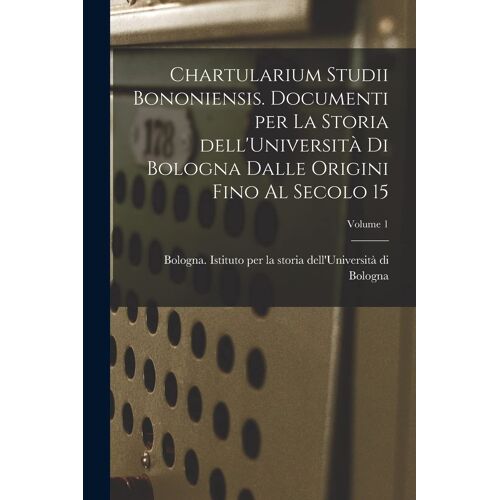 Chartularium Studii Bononiensis. Documenti Per La Storia Dell'università Di Bologna Dalle Origini Fino Al Secolo 15; Volume 1