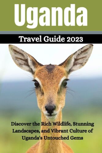 Uganda Travel Guide 2023: Discover The Rich Wildlife, Stunning Landscapes, And Vibrant Culture Of Uganda's Untouched Gems