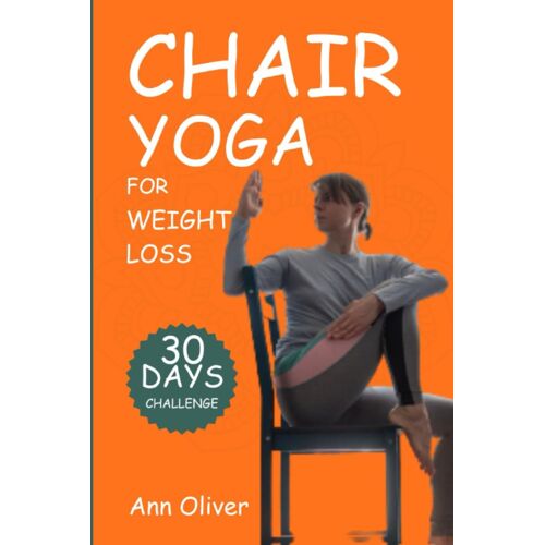Chair Yoga For Weight Loss: A 30-Day Chair Yoga Challenge In Under 10 Minutes A Day For All Ages, With Step-By-Step Instructions To Help You Reduce Weight, Improve Flexibility, And Activate Your Core