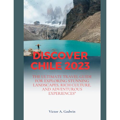 Discover Chile 2023: The Ultimate Travel Guide For Exploring Stunning Landscapes, Rich Culture, And Adventurous Experiences