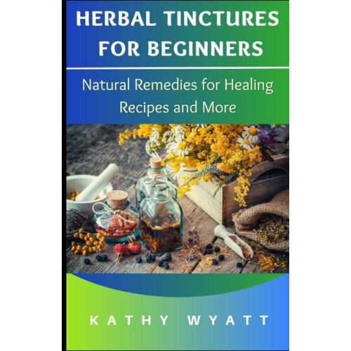 Herbal Tinctures For Beginners: Natural Remedies For Healing Recipes And More