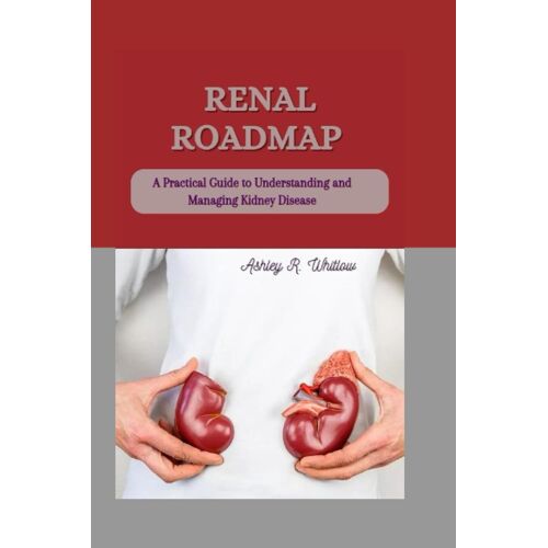 Renal Roadmap: A Practical Guide To Understanding And Managing Kidney Disease