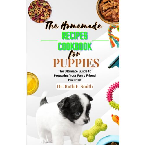 The Homemade Recipes Cookbook For Puppies: The Ultimate Guide To Preparing Your Furry Friend Favorite