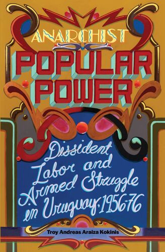 Anarchist Popular Power: Dissident Labor And Armed Struggle In Uruguay, 1956-76