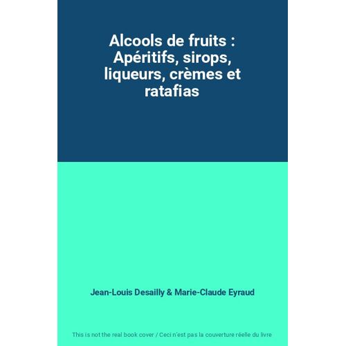 Alcools De Fruits : Apéritifs, Sirops, Liqueurs, Crèmes Et Ratafias