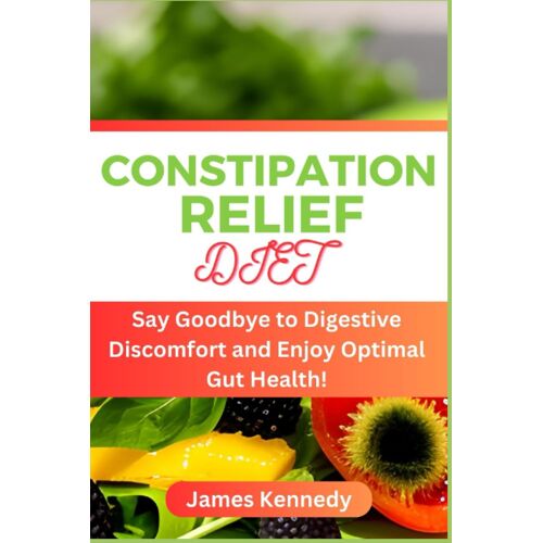Constipation Relief Diet: Say Goodbye To Digestive Discomfort And Enjoy Optimal Gut Health!