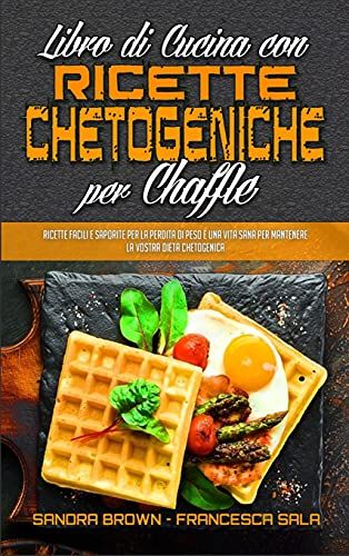 Libro Di Cucina Con Ricette Chetogeniche Per Chaffle: Ricette Facili E Saporite Per La Perdita Di Peso E Una Vita Sana Per Mantenere La Vostra Dieta C