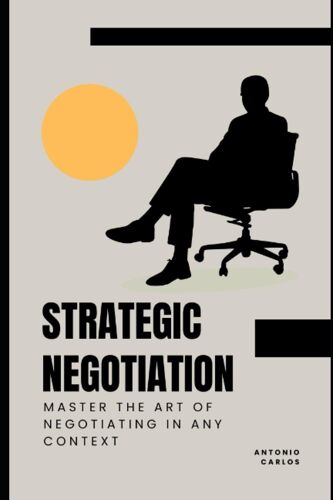 Strategic Negotiation: Master The Art Of Negotiating In Any Context