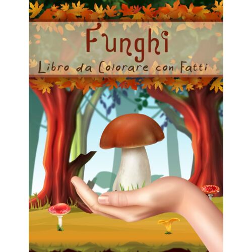 Funghi Libro Da Colorare Con Fatti: Il Mondo Dei Funghi Per Bambini | Scopri La Loro Storia, L'origine, Le Proprietà E Altro Ancora (Libri Da Colorare Con Fatti Per Bambini)