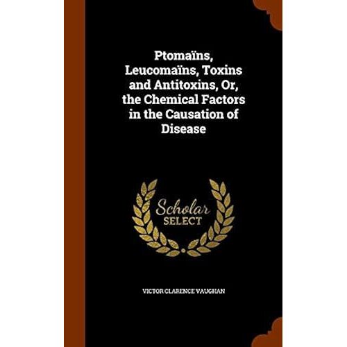Ptomaïns, Leucomaïns, Toxins And Antitoxins, Or, The Chemical Factors In The Causation Of Disease