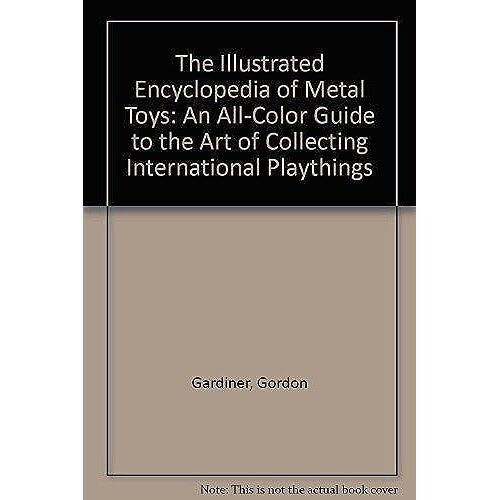 The Illustrated Encyclopedia Of Metal Toys: An All-Color Guide To The Art Of Collecting International Playthings