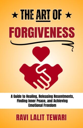 The Art Of Forgiveness: A Guide To Healing, Releasing Resentments, Finding Inner Peace, And Achieving Emotional Freedom