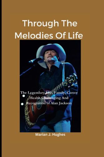 Through The Melodies Of Life: The Legendary Life, Family, Career And, Health Challengings And Recognition Of Alan Jackson