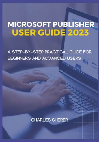 Microsoft Publisher User Guide 2023: A Step-By-Step Practical User Guide For Beginner And Advanced Users