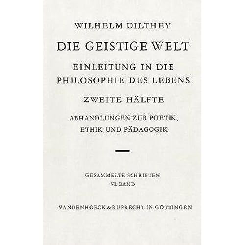 Wilhelm Dilthey-Gesammelte Schriften: Band 6: Die Geistige Welt: Einleitung In Die Philosophie Des Lebens Zweite Halfte: Abhandlungen Zur Poetik, Ethik Und Padagogik.