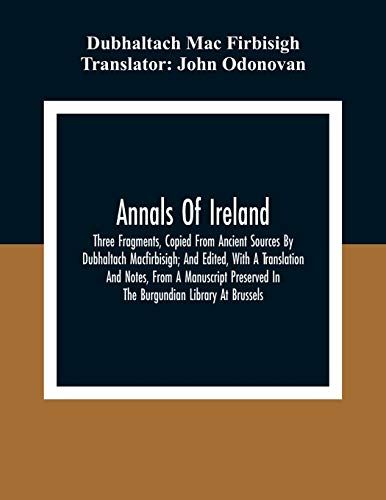 Annals Of Ireland. Three Fragments, Copied From Ancient Sources By Dubhaltach Macfirbisigh; And Edited, With A Translation And Notes, From A Manuscript Preserved In The Burgundian Library At Brussels