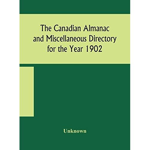 The Canadian Almanac And Miscellaneous Directory For The Year 1902 Being The Sixth Year After Leap Year Containing Full And Authentic Commercial, Statistical, Astronomical, Departmental, Ecclesiastical, Educational, Financial, And General Information