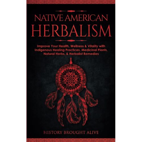 Native American Herbalism: Improve Your Health, Wellness & Vitality With Indigenous Healing Practices, Medicinal Plants, Natural Herbs, & Herbalist Remedies