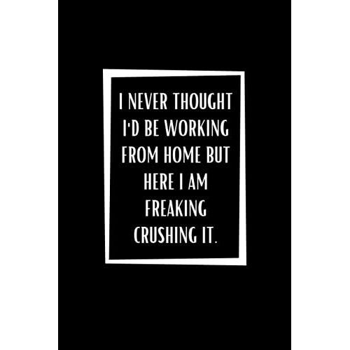 I Never Thought I'd Be Working From Home But Here I Am Freaking Crushing It.: Black Lined Notebook Journal For Family, Friends, & Co-Workers, 6"X 9" - 120 Pages