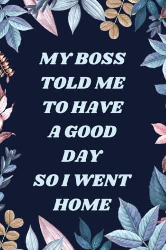 My Boss Told Me To Have A Good Day So I Went Home: Blank Lined Journal, 6x9 Inches, 120 Pages. Coworker Gag Gift Funny Office Notebook (Funny Office Journals)