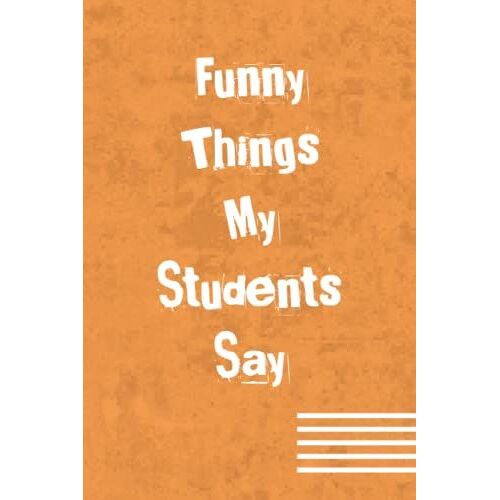 Funny Things My Students Say: Great Gift Idea For Teachers To Write Down The Crazy, Funny And Silly Their Students Say ,Sarcastic Quote Notebook Journal