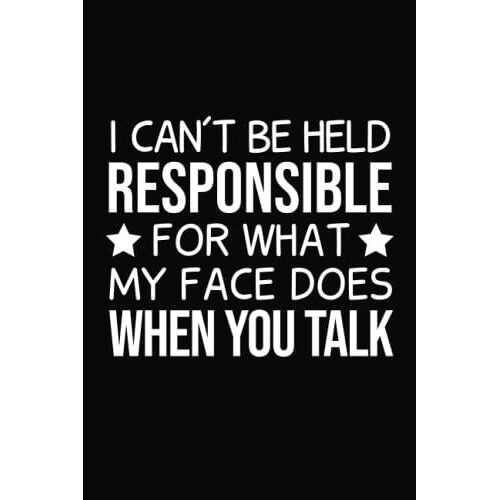 I Can't Be Held Responsible For What My Face Does When You Talk: Lined Journal Notebook, Sarcastic Humor Journal For Writing, Perfect Gift For Coworker, School, 110 Pages, 6x9 Inches