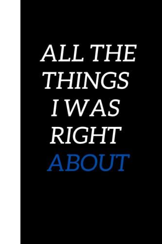 All The Things I Was Right About: Funny Gag Journal / Notebook For Friends , Coworkers , Team , Employee... / (Inappropriate Gag Gifts)