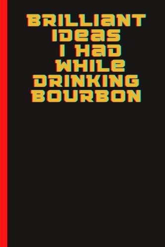Brilliant Ideas I Had While Drinking Bourbon: Sarcastic Notebook For Family, Friends, & Co-Workers...A Journal With 120 Pages, 6" X 9"