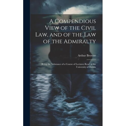 A Compendious View Of The Civil Law, And Of The Law Of The Admiralty: Being The Substance Of A Course Of Lectures Read In The University Of Dublin