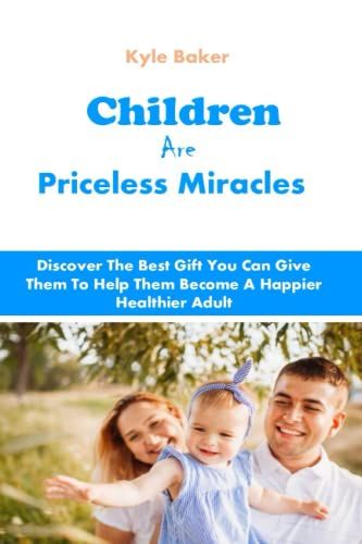 Children Are Priceless Miracles: Discover The Best Gift You Can Give Them To Help Them Become A Happier Healthier Adult