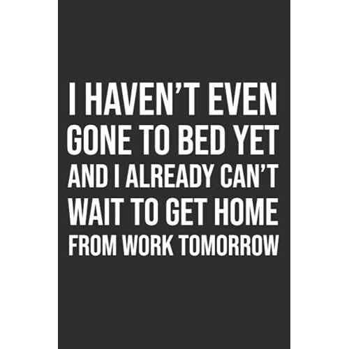 I Haven't Even Gone To Bed Yet And I Already Can't Wait To Get Home From Work Tomorrow: Team Gifts For Employees Funny, 6x9 Journal To Write In, 120 Pages