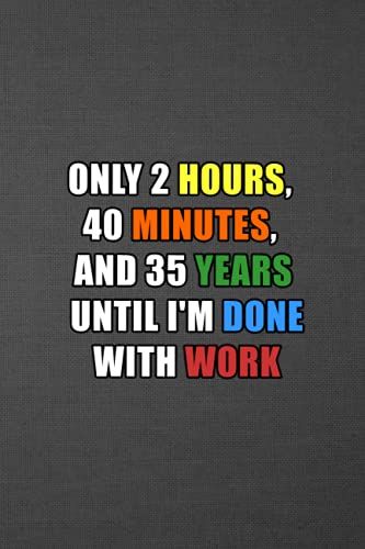 Only 2 Hours, 40 Minutes, And 35 Years Until I'm Done With Work: 6 X 9 Blank Lined Coworker Gag Gift Funny Office Notebook Journal, Funny Gag Gift ... Notebook For The Office, Gifts For Coworkers
