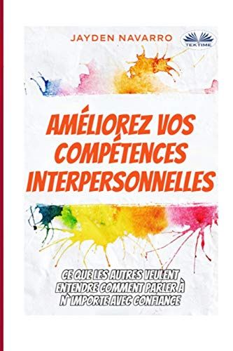 Améliorez Vos Compétences Interpersonnelles: Ce Que Les Autres Veulent Entendre - Comment Parler À N`Importe Avec Confiance...