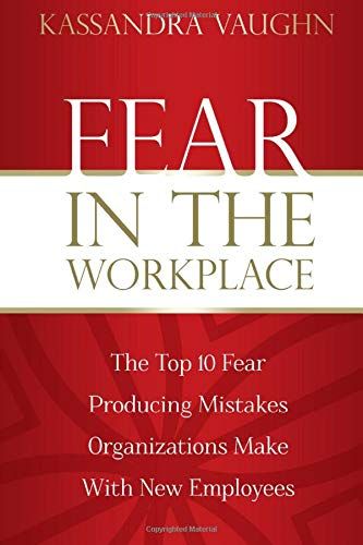 Fear In The Workplace:: The Top 10 Fear Producing Mistakes Organizations Make With New Employees