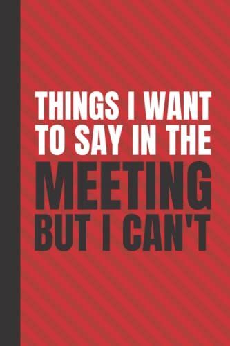 Things I Want To Say In The Meeting But I Can't: Blank Lined Notebook With Funny Sarcastic Saying On The Cover | Great Gag Gift Office Notebook For Coworkers