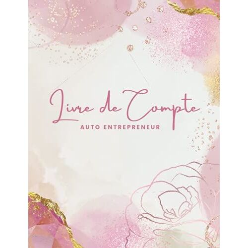 Livre De Compte Auto Entrepreneur: Cahier De Comptabilité Recette Dépense Facile À Remplir Pour Auto-Entrepreneur / Micro-Entrepreneur. Couverture Fleur Rose Doré