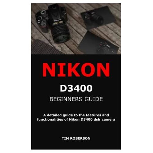 Nikon D3400 Beginners Guide: A Detailed Guide To The Features And Functionalities Of Nikon D3400 Dslr Camera