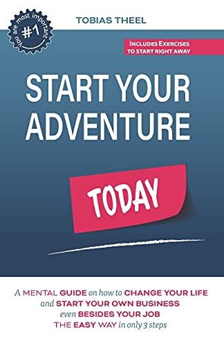 Start Your Adventure Today: A Mental Guide On How To Change Your Life And Start Your Own Business Even Besides Your Job The Easy Way In Only 3 Steps