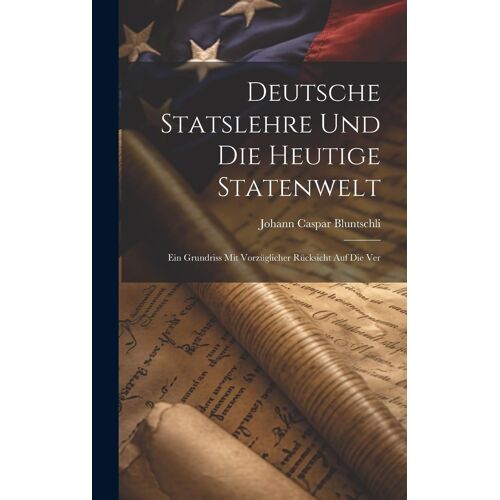 Deutsche Statslehre Und Die Heutige Statenwelt; Ein Grundriss Mit Vorzüglicher Rücksicht Auf Die Ver